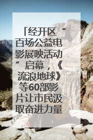 经开区“百场公益电影展映活动”启幕，《流浪地球》等60部影片让市民汲取奋进力量